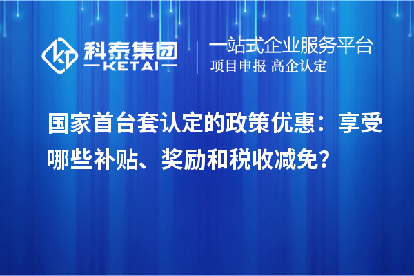 國(guó)家首臺(tái)套認(rèn)定的政策優(yōu)惠：享受哪些補(bǔ)貼、獎(jiǎng)勵(lì)和稅收減免？