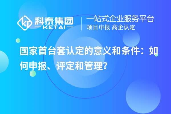 國(guó)家首臺(tái)套認(rèn)定的意義和條件：如何申報(bào)、評(píng)定和管理？