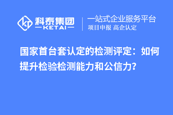 國(guó)家首臺(tái)套認(rèn)定的檢測(cè)評(píng)定：如何提升檢驗(yàn)檢測(cè)能力和公信力？