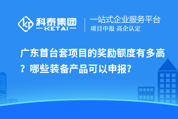 廣東首臺套項目的獎勵額度有多高？哪些裝備產(chǎn)品可以申報？