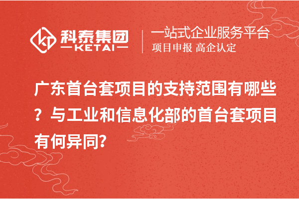 廣東首臺(tái)套項(xiàng)目的支持范圍有哪些？與工業(yè)和信息化部的首臺(tái)套項(xiàng)目有何異同？
