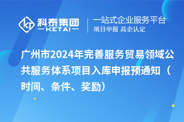 廣州市2024年完善服務(wù)貿(mào)易領(lǐng)域公共服務(wù)體系項(xiàng)目入庫申報(bào)預(yù)通知（時(shí)間、條件、獎(jiǎng)勵(lì)）