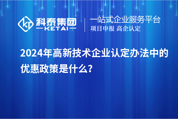 2024年高新技術(shù)企業(yè)認定辦法中的優(yōu)惠政策是什么？