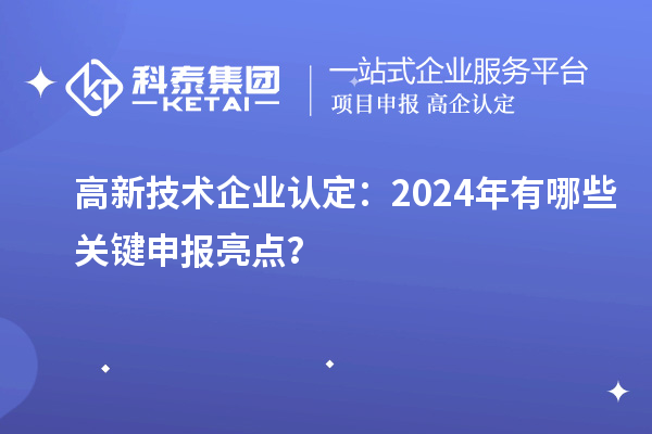 高新技術(shù)企業(yè)認(rèn)定：2024年有哪些關(guān)鍵申報(bào)亮點(diǎn)？