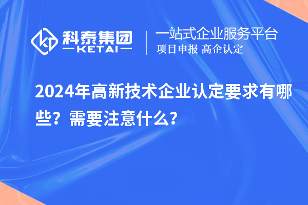2024年高新技術(shù)企業(yè)認(rèn)定要求有哪些？需要注意什么？