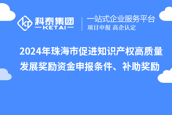 2024年珠海市促進(jìn)知識(shí)產(chǎn)權(quán)高質(zhì)量發(fā)展獎(jiǎng)勵(lì)資金申報(bào)條件、補(bǔ)助獎(jiǎng)勵(lì)
