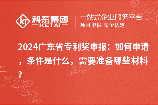 2024廣東省專利獎申報：如何申請，條件是什么，需要準備哪些材料？