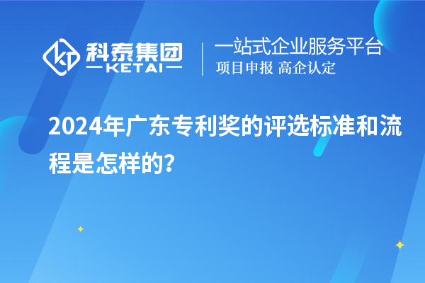 2024年廣東專利獎(jiǎng)的評(píng)選標(biāo)準(zhǔn)和流程是怎樣的？