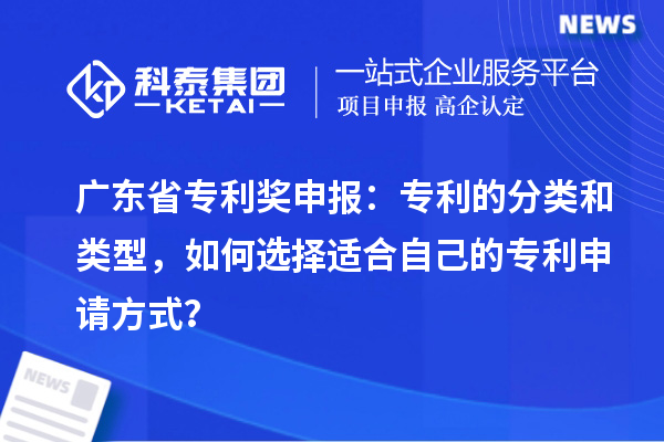 廣東省專利獎(jiǎng)申報(bào)：專利的分類和類型，如何選擇適合自己的專利申請(qǐng)方式？