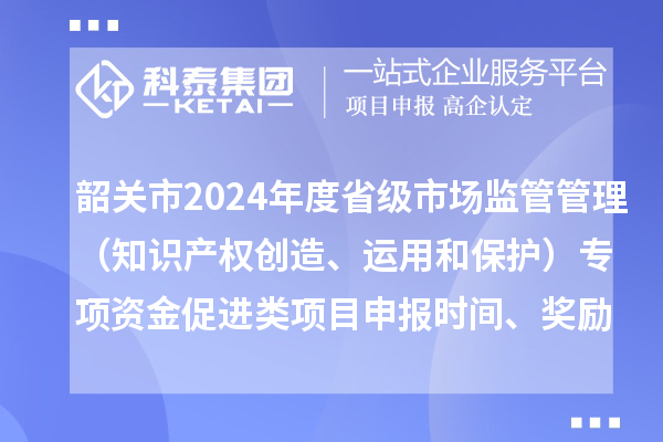 韶關(guān)市2024年度省級市場監(jiān)管管理（知識產(chǎn)權(quán)創(chuàng)造、運用和保護(hù)）專項資金促進(jìn)類項目申報時間、條件、獎勵