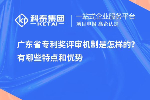廣東省專利獎評審機制是怎樣的？有哪些特點和優(yōu)勢