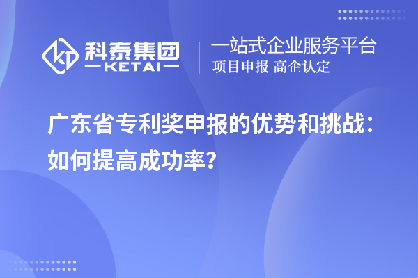 廣東省專利獎申報的優(yōu)勢和挑戰(zhàn)：如何提高成功率？