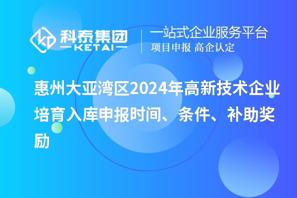 惠州大亞灣區(qū)2024年高新技術(shù)企業(yè)培育入庫(kù)申報(bào)時(shí)間、條件、補(bǔ)助獎(jiǎng)勵(lì)