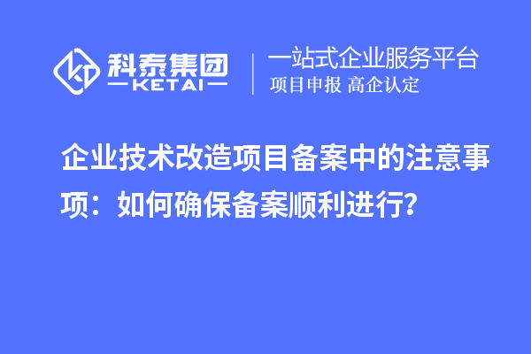 企業(yè)技術(shù)改造項(xiàng)目備案中的注意事項(xiàng)：如何確保備案順利進(jìn)行？