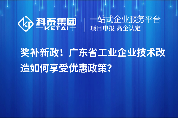 獎補(bǔ)新政！廣東省工業(yè)企業(yè)技術(shù)改造如何享受優(yōu)惠政策？