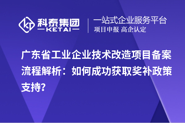 廣東省工業(yè)企業(yè)技術(shù)改造項(xiàng)目備案流程解析：如何成功獲取獎補(bǔ)政策支持？