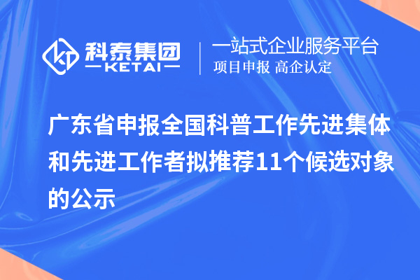 廣東省申報全國科普工作先進(jìn)集體和先進(jìn)工作者擬推薦11個候選對象的公示
