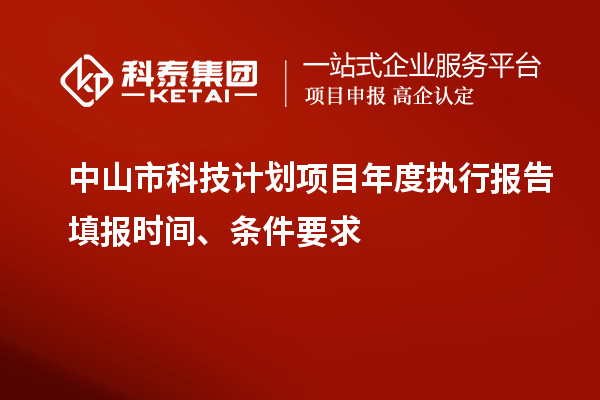 中山市科技計劃項目年度執(zhí)行報告填報時間、條件要求