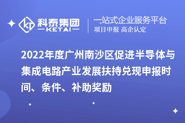 2022年度廣州南沙區(qū)促進(jìn)半導(dǎo)體與集成電路產(chǎn)業(yè)發(fā)展扶持兌現(xiàn)申報(bào)時(shí)間、條件、補(bǔ)助獎(jiǎng)勵(lì)