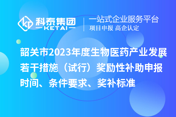 韶關(guān)市2023年度生物醫(yī)藥產(chǎn)業(yè)發(fā)展若干措施（試行）獎(jiǎng)勵(lì)性補(bǔ)助申報(bào)時(shí)間、條件要求、獎(jiǎng)補(bǔ)標(biāo)準(zhǔn)