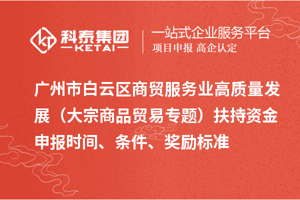 廣州市白云區(qū)商貿服務業(yè)高質量發(fā)展（大宗商品貿易專題）扶持資金申報時間、條件、獎勵標準