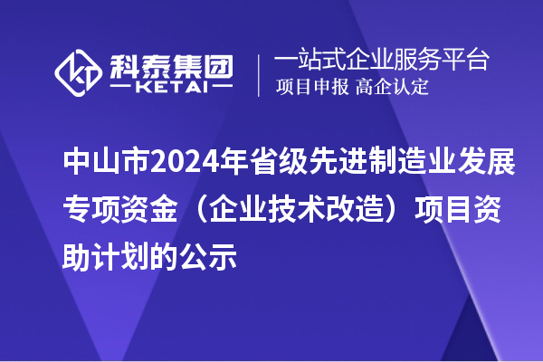 中山市2024年省級先進(jìn)制造業(yè)發(fā)展專項(xiàng)資金（企業(yè)技術(shù)改造）項(xiàng)目資助計劃的公示