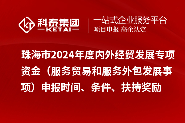 珠海市2024年度內(nèi)外經(jīng)貿(mào)發(fā)展專項(xiàng)資金（服務(wù)貿(mào)易和服務(wù)外包發(fā)展事項(xiàng)）申報時間、條件、扶持獎勵