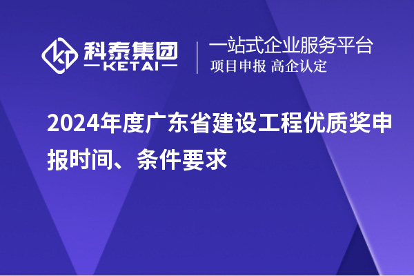2024年度廣東省建設(shè)工程優(yōu)質(zhì)獎申報時間、條件要求