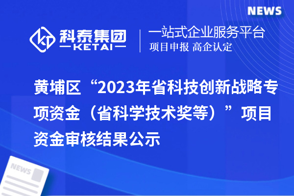 黃埔區(qū)“2023年省科技創(chuàng)新戰(zhàn)略專項資金（省科學技術(shù)獎等）”項目資金審核結(jié)果公示