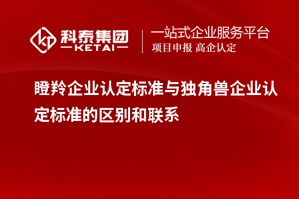 瞪羚企業(yè)認(rèn)定標(biāo)準(zhǔn)與獨(dú)角獸企業(yè)認(rèn)定標(biāo)準(zhǔn)的區(qū)別和聯(lián)系