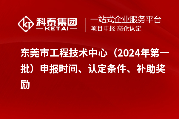 東莞市工程技術(shù)中心（2024年第一批）申報(bào)時(shí)間、認(rèn)定條件、補(bǔ)助獎(jiǎng)勵(lì)