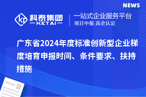 廣東省2024年度標(biāo)準(zhǔn)創(chuàng)新型企業(yè)梯度培育申報(bào)時(shí)間、條件要求、扶持措施