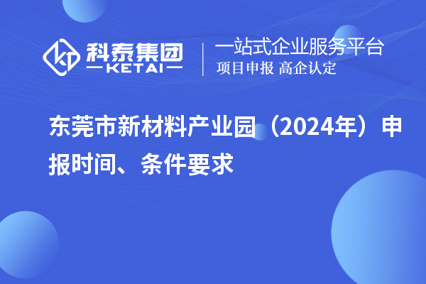 東莞市新材料產(chǎn)業(yè)園（2024年）申報時間、條件要求