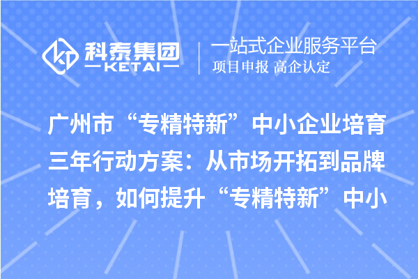 廣州市“專精特新”中小企業(yè)培育三年行動(dòng)方案：從市場(chǎng)開(kāi)拓到品牌培育，如何提升“專精特新”中小企業(yè)的競(jìng)爭(zhēng)力