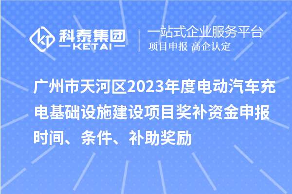 廣州市天河區(qū)2023年度電動汽車充電基礎(chǔ)設(shè)施建設(shè)項(xiàng)目獎補(bǔ)資金申報時間、條件、補(bǔ)助獎勵