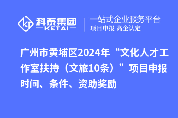 廣州市黃埔區(qū)2024年“文化人才工作室扶持（文旅10條）”項目申報時間、條件、資助獎勵