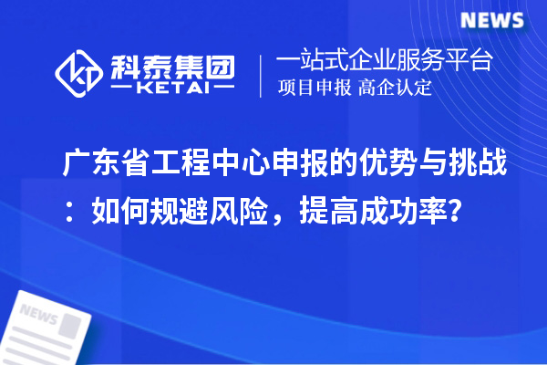 廣東省工程中心申報(bào)的優(yōu)勢(shì)與挑戰(zhàn)：如何規(guī)避風(fēng)險(xiǎn)，提高成功率？