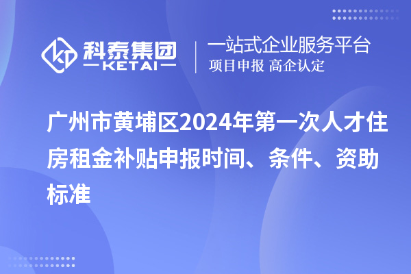 廣州市黃埔區(qū)2024年第一次人才住房租金補(bǔ)貼申報(bào)時(shí)間、條件、資助標(biāo)準(zhǔn)