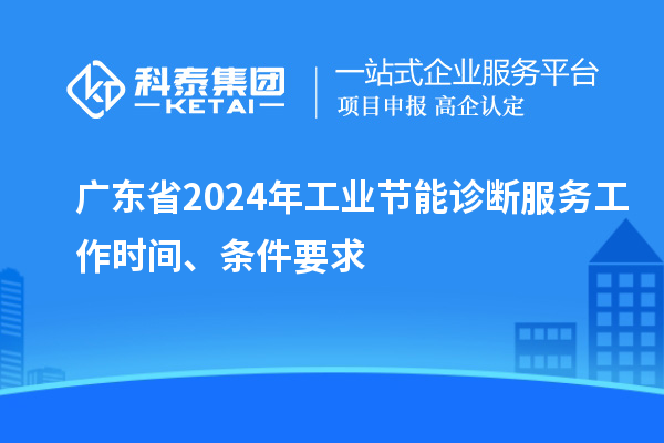 廣東省2024年工業(yè)節(jié)能診斷服務(wù)工作時(shí)間、條件要求