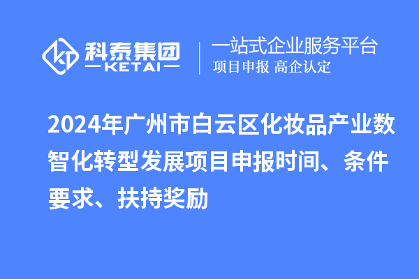 2024年廣州市白云區(qū)化妝品產(chǎn)業(yè)數(shù)智化轉(zhuǎn)型發(fā)展項(xiàng)目申報(bào)時(shí)間、條件要求、扶持獎(jiǎng)勵(lì)