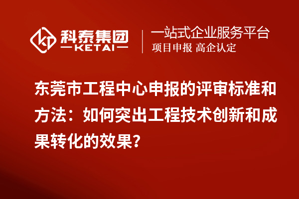 東莞市工程中心申報(bào)的評審標(biāo)準(zhǔn)和方法：如何突出工程技術(shù)創(chuàng)新和成果轉(zhuǎn)化的效果？