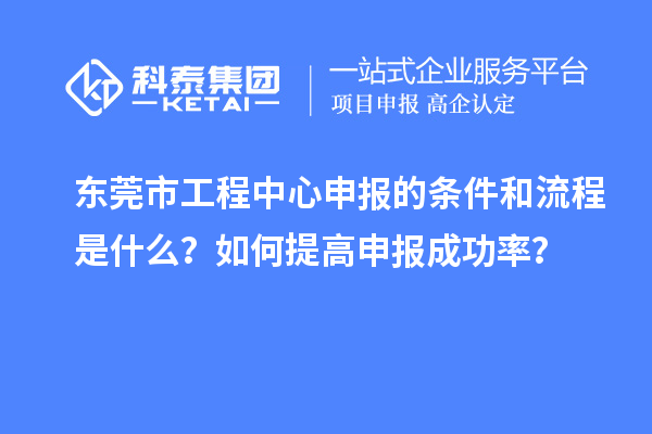 東莞市工程中心申報的條件和流程是什么？如何提高申報成功率？