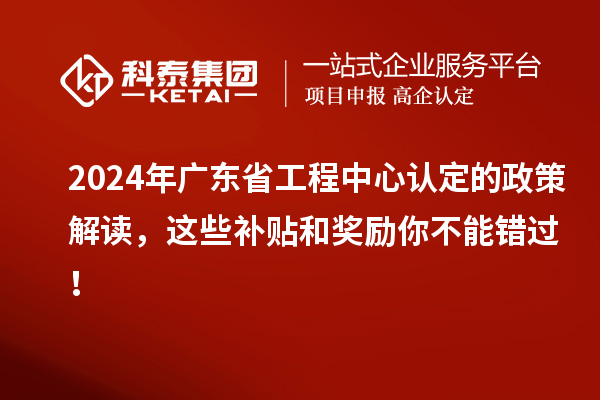 2024年廣東省工程中心認定的政策解讀，這些補貼和獎勵你不能錯過！