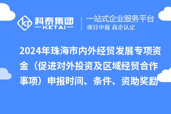 2024年珠海市內(nèi)外經(jīng)貿(mào)發(fā)展專項資金（促進對外投資及區(qū)域經(jīng)貿(mào)合作事項）申報時間、條件、資助獎勵