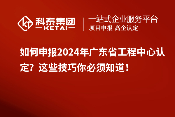 如何申報2024年廣東省工程中心認(rèn)定？這些技巧你必須知道！
