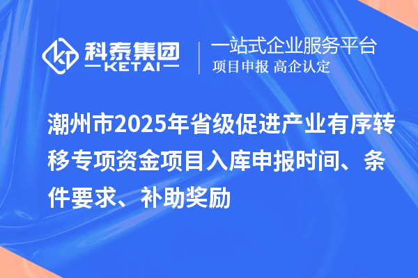 潮州市2025年省級促進(jìn)產(chǎn)業(yè)有序轉(zhuǎn)移專項(xiàng)資金項(xiàng)目入庫申報時間、條件要求、補(bǔ)助獎勵