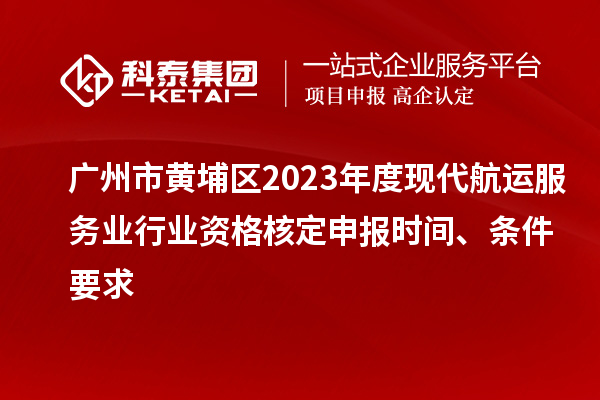 廣州市黃埔區(qū)2023年度現(xiàn)代航運(yùn)服務(wù)業(yè)行業(yè)資格核定申報(bào)時(shí)間、條件要求