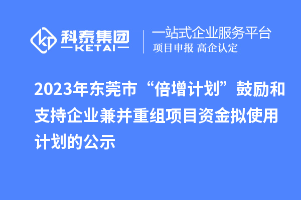 2023年東莞市“倍增計(jì)劃”鼓勵(lì)和支持企業(yè)兼并重組項(xiàng)目資金擬使用計(jì)劃的公示