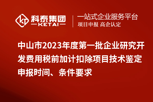 中山市2023年度第一批企業(yè)研究開發(fā)費(fèi)用稅前加計(jì)扣除項(xiàng)目技術(shù)鑒定申報(bào)時(shí)間、條件要求