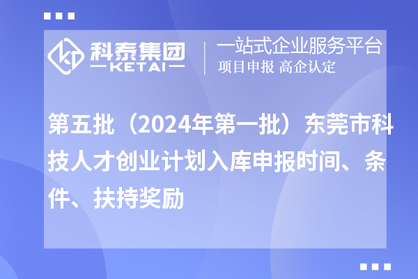 第五批（2024年第一批）東莞市科技人才創(chuàng)業(yè)計劃入庫申報時間、條件、扶持獎勵